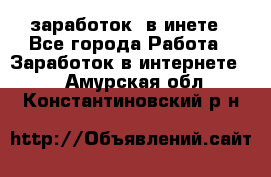  заработок  в инете - Все города Работа » Заработок в интернете   . Амурская обл.,Константиновский р-н